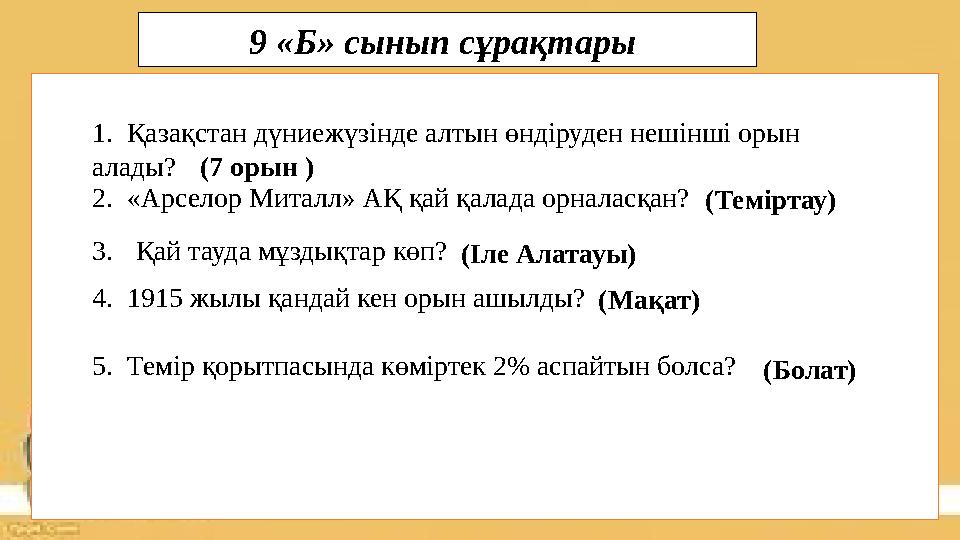 1. Қазақстан дүниежүзінде алтын өндіруден нешінші орын алады? (7 орын ) 2. «Арселор Миталл» АҚ қай қалада орналасқан?(Темірта