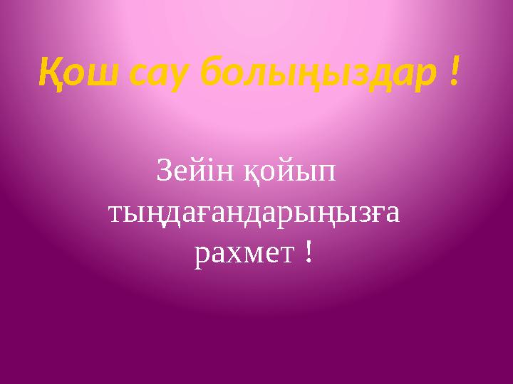 Зейін қойып тыңдағандарыңызға рахмет !Қош сау болыңыздар !