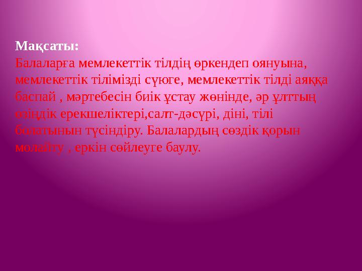 Мақсаты: Балаларға мемлекеттік тілдің өркендеп оянуына, мемлекеттік тілімізді сүюге, мемлекеттік тілді аяққа баспай , мәртебе