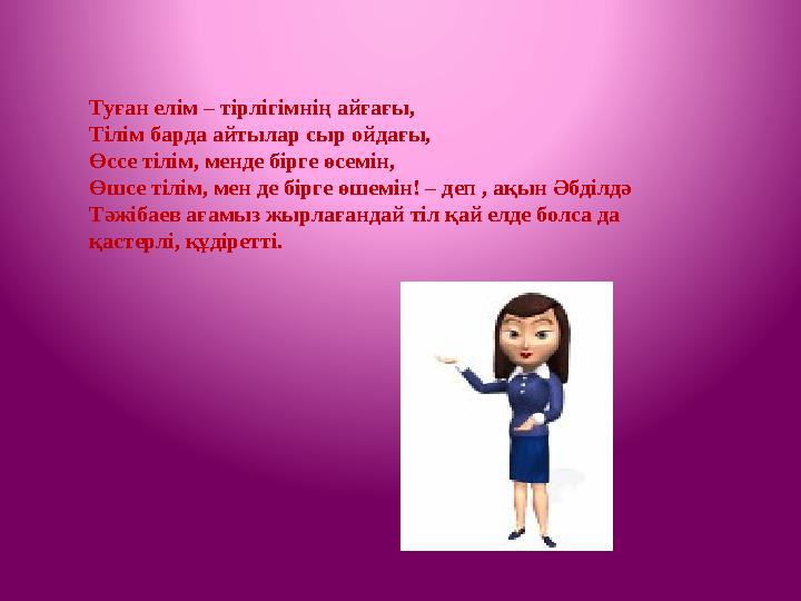 Туған елім – тірлігімнің айғағы, Тілім барда айтылар сыр ойдағы, Өссе тілім, менде бірге өсемін, Өшсе тілім, мен де бірге өшемін