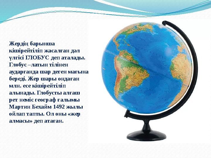 Жердің барынша кішірейтіліп жасалған дәл үлгісі ГЛОБУС деп аталады. Глобус –латын тілінен аударғанда шар деген мағына беред