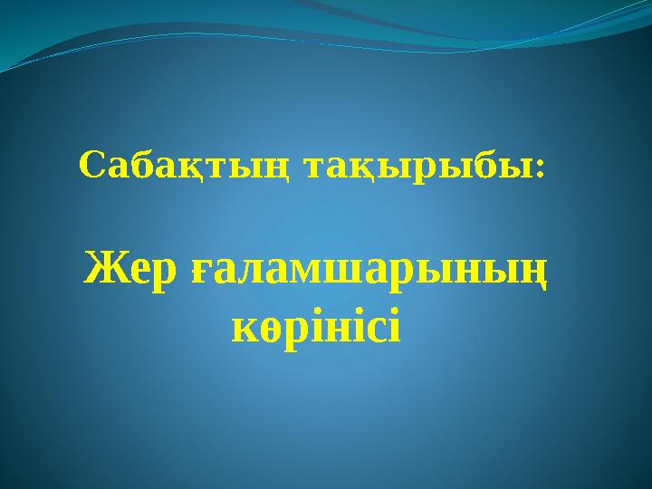 Жер ғаламшарының көрінісі Сабақтың тақырыбы: