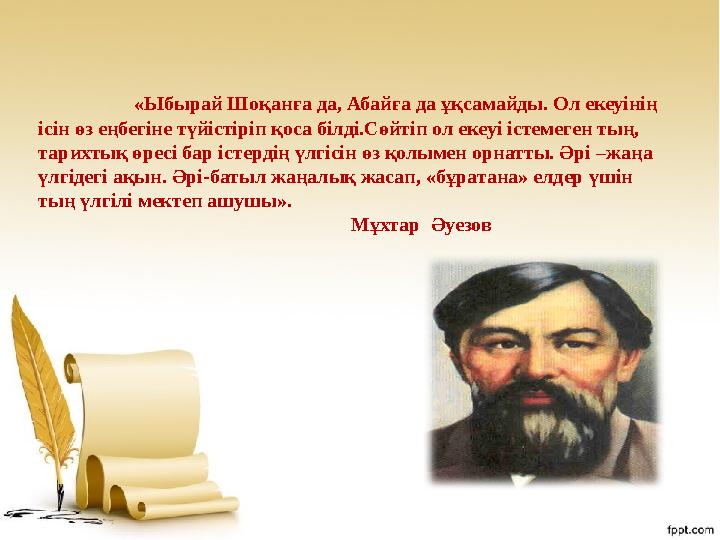 «Ыбырай Шоқанға да, Абайға да ұқсамайды. Ол екеуінің ісін өз еңбегіне түйістіріп қоса білді.Сөйтіп ол екеуі іс