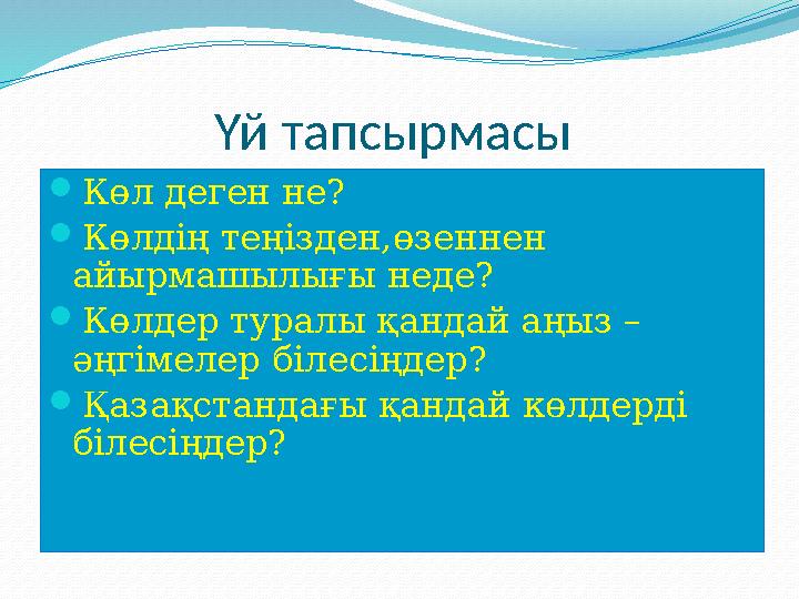 Үй тапсырмасы Көл деген не? Көлдің теңізден,өзеннен айырмашылығы неде? Көлдер туралы қандай аңыз – әңгімелер білесіңдер? 