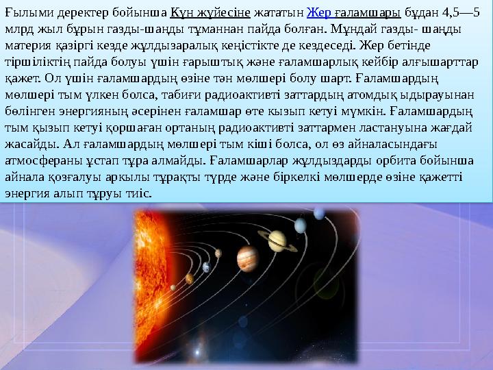 Ғылыми деректер бойынша Күн жүйесіне жататын Жер ғаламшары бұдан 4,5—5 млрд жыл бұрын газды-шаңды тұманнан пайда болған. Мұнда