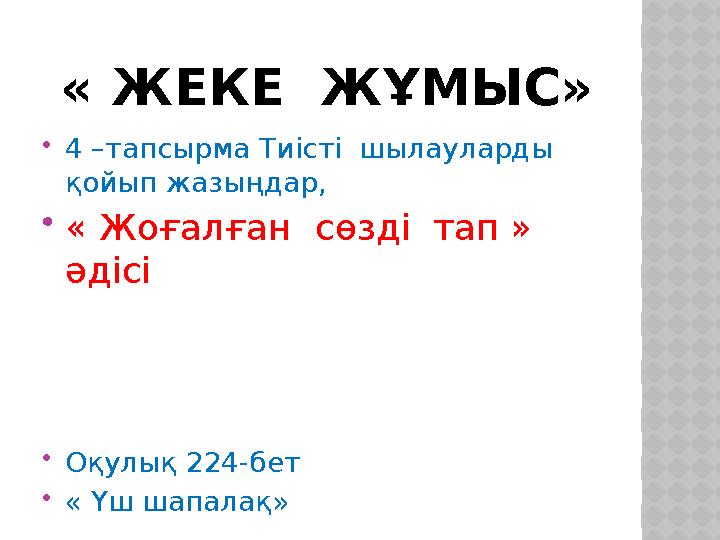« ЖЕКЕ ЖҰМЫС» 4 –тапсырма Тиісті шылауларды қойып жазыңдар, « Жоғалған сөзді тап » әдісі Оқулық 224-бет « Үш шап