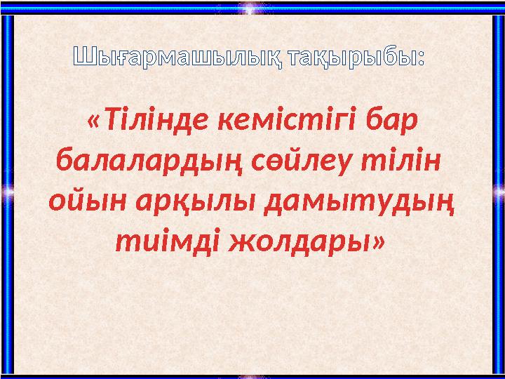 «Тілінде кемістігі бар балалардың сөйлеу тілін ойын арқылы дамытудың тиімді жолдары»Шығармашылық тақырыбы: