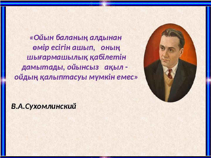 «Ойын баланың алдынан өмір есігін ашып, оның шығармашылық қабілетін дамытады, ойынсыз ақыл - ойды ң қалыптасуы мүмкі