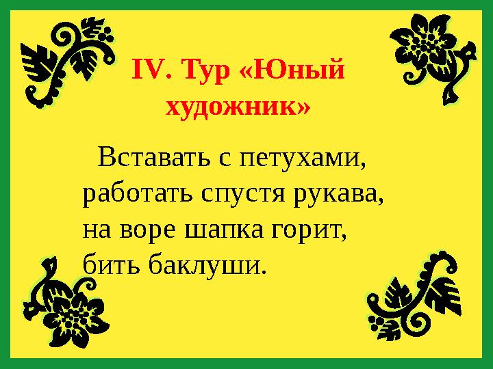 ІV. Тур «Юный художник» Вставать с петухами, работать спустя рукава, на воре шапка горит, бить баклуши.