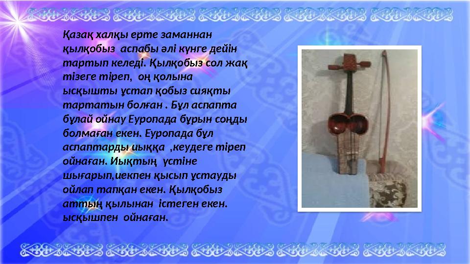 Қазақ халқы ерте заманнан қылқобыз аспабы әлі күнге дейін тартып келеді. Қылқобыз сол жақ тізеге тіреп, оң қолына ысқышты