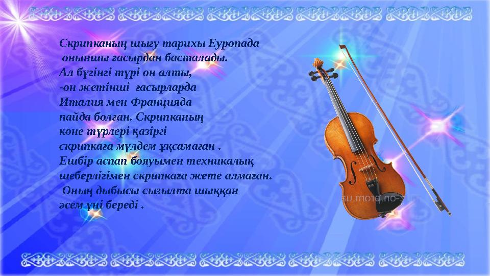 Скрипканың шығу тарихы Еуропада оныншы ғасырдан басталады. Ал бүгінгі түрі он алты, -он жетінші ғасырларда Италия мен Франц