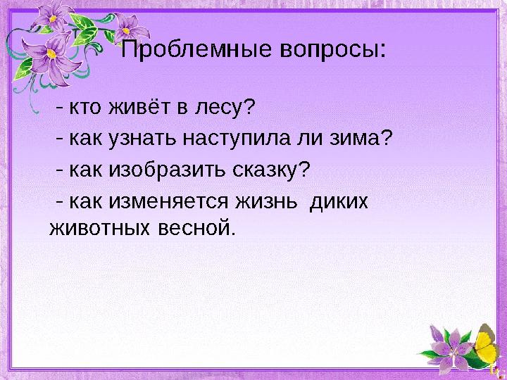 Проблемные вопросы: - кто живёт в лесу? - как узнать наступила ли зима? - как изобразить сказку? - как измен