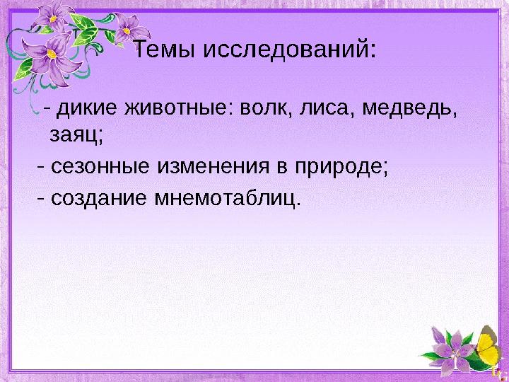 Темы исследований: - дикие животные: волк, лиса, медведь, заяц; - сезонные изменения в природе; - создание мнемотаблиц.