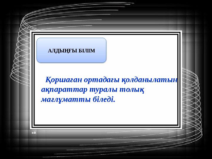 Қоршаған ортадағы қолданылатын ақпараттар туралы толық мағлұматты біледі. АЛДЫҢҒЫ БІЛІМ