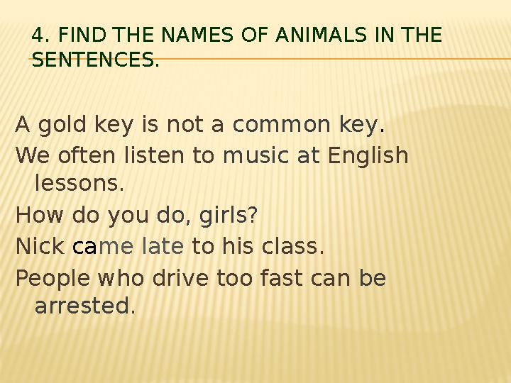 4. FIND THE NAMES OF ANIMALS IN THE SENTENCES. A gold key is not a common key. We often listen to music at English lessons. Ho