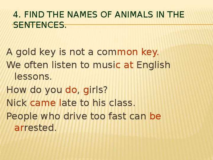 4. FIND THE NAMES OF ANIMALS IN THE SENTENCES. A gold key is not a common key. We often listen to music at English lessons. Ho