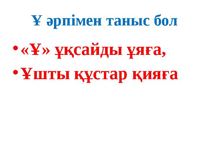 Ұ әрпімен таныс бол • «Ұ» ұқсайды ұяға, • Ұшты құстар қияға