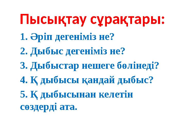 Пысықтау сұрақтары: 1. Әріп дегеніміз не? 2. Дыбыс дегеніміз не? 3. Дыбыстар нешеге бөлінеді? 4. Қ дыбысы қандай дыбыс? 5. Қ дыб