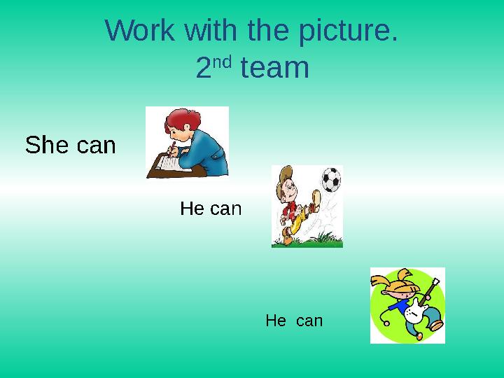Work with the picture. 2 nd team She can He can He can