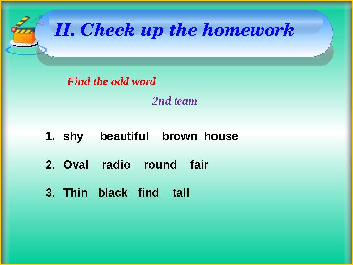 II. Check up the homework Find the odd word 2nd team 1.shy beautiful brown house 2.Oval radio round fair 3.T