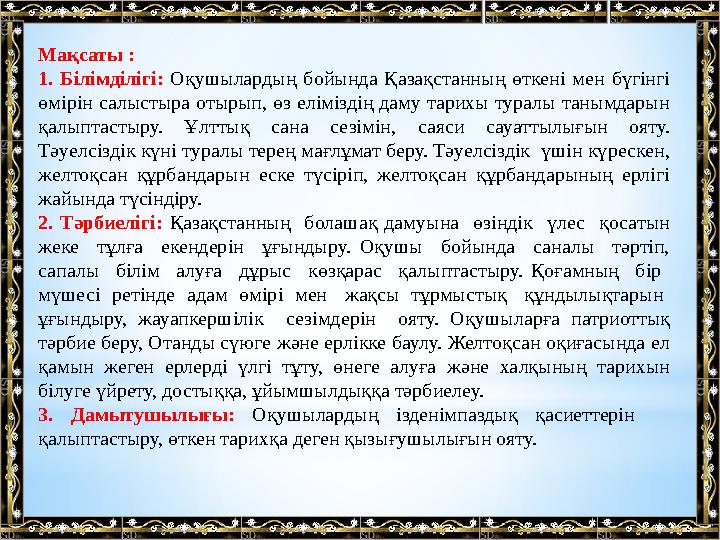 Мақсаты : 1. Білімділігі: Оқушылардың бойында Қазақстанның өткені мен бүгінгі өмірін салыстыра отырып, өз еліміздің д