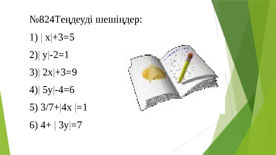 № 824Теңдеуді шешіңдер: 1) | x|+3=5 2)| y|-2=1 3)| 2x|+3=9 4)| 5y|-4=6 5) 3/7+|4x |=1 6) 4+ | 3y|=7