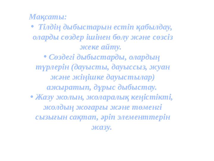 Мақсаты: • Тілдің дыбыстарын естіп қабылдау, оларды сөздер ішінен бөлу жəне сөзсіз жеке айту. •Сөздегі дыбыстарды, олардың