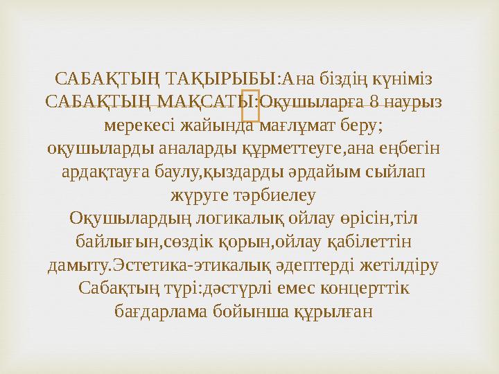  САБАҚТЫҢ ТАҚЫРЫБЫ:Ана б іздің күніміз САБАҚТЫҢ МАҚСАТЫ:Оқушыларға 8 наурыз мерекесі жайында мағлұмат беру; оқушыларды аналард