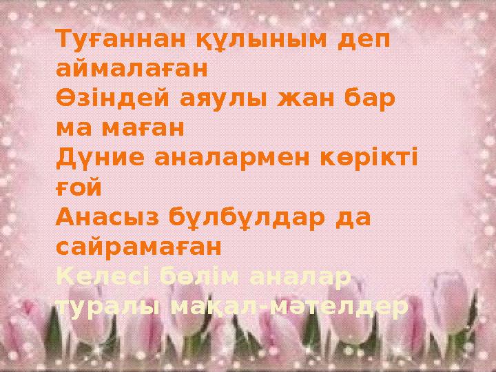 Туғаннан құлыным деп аймалаған Өзіндей аяулы жан бар ма маған Дүние аналармен көрікті ғой Анасыз бұлбұлдар да сайрамаған