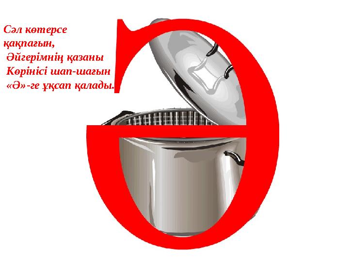 Сәл көтерсе қақпағын, Әйгерімнің қазаны Көрінісі шап-шағын «Ә»-ге ұқсап қалады.