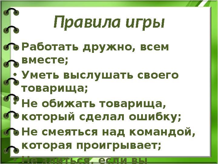 Правила игры •Работать дружно, всем вместе; •Уметь выслушать своего товарища; •Не обижать товарища, который сделал ошибку; •Н