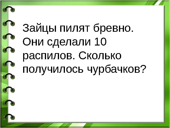 Зайцы пилят бревно. Они сделали 10 распилов. Сколько получилось чурбачков?