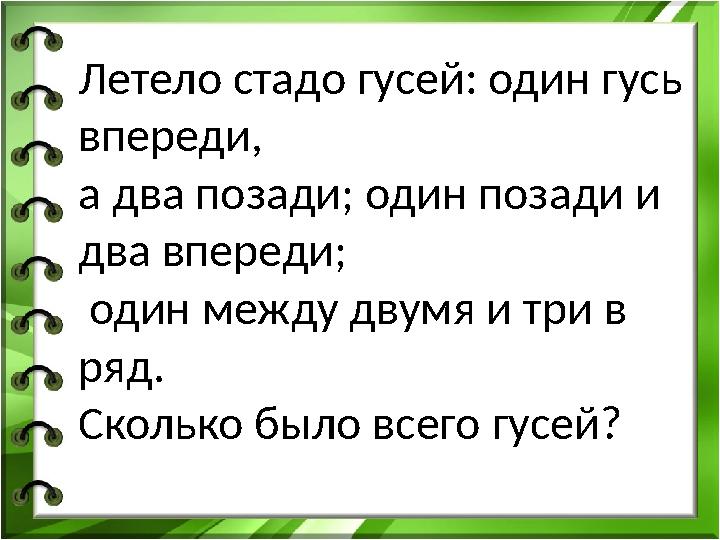 Летело стадо гусей: один гусь впереди, а два позади; один позади и два впереди; один между двумя и три в ряд. Сколько было