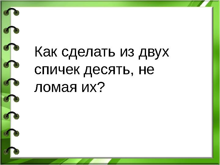 Как сделать из двух спичек десять, не ломая их?