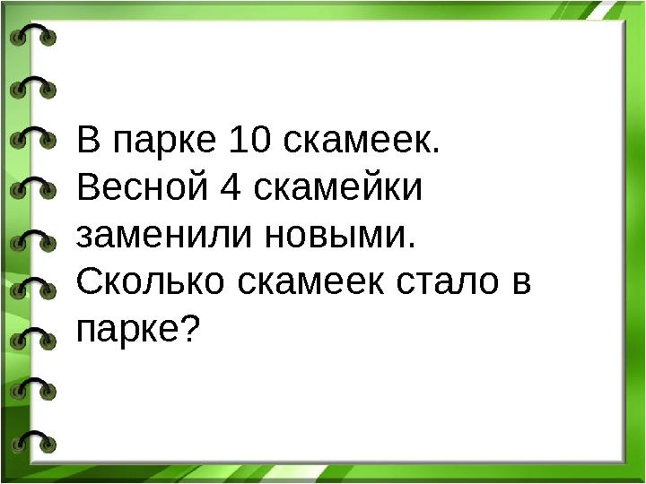 В парке 10 скамеек. Весной 4 скамейки заменили новыми. Сколько скамеек стало в парке?