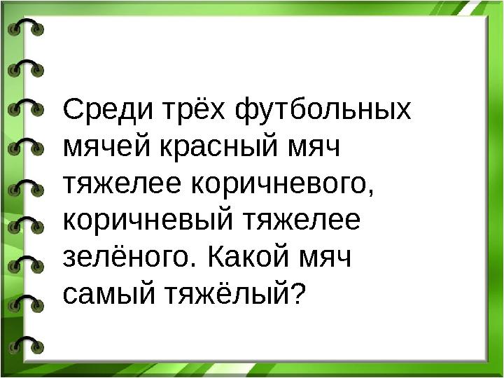 Среди трёх футбольных мячей красный мяч тяжелее коричневого, коричневый тяжелее зелёного. Какой мяч самый тяжёлый?