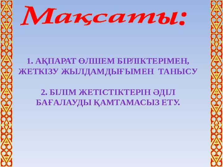 1. АҚПАРАТ ӨЛШЕМ БІРЛІКТЕРІМЕН, ЖЕТКІЗУ ЖЫЛДАМДЫҒЫМЕН ТАНЫСУ 2. БІЛІМ ЖЕТІСТІКТЕРІН ӘДІЛ БА