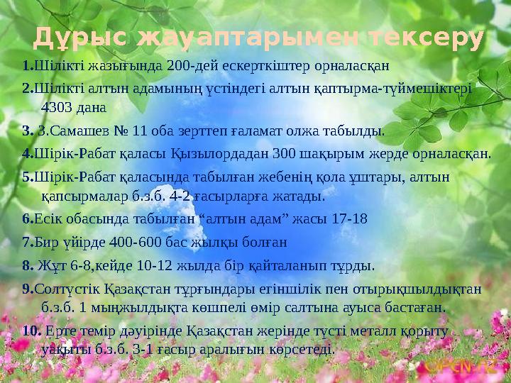 Дұрыс жауаптарымен тексеру 1.Шілікті жазығында 200-дей ескерткіштер орналасқан 2.Шілікті алтын адамының үстіндегі алтын қаптырма