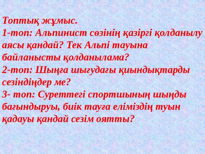 Топтық жұмыс. 1-топ: Альпинист сөзінің қазіргі қолданылу аясы қандай? Тек Альпі тауына байланысты қолданылама? 2-топ: Шыңға шы
