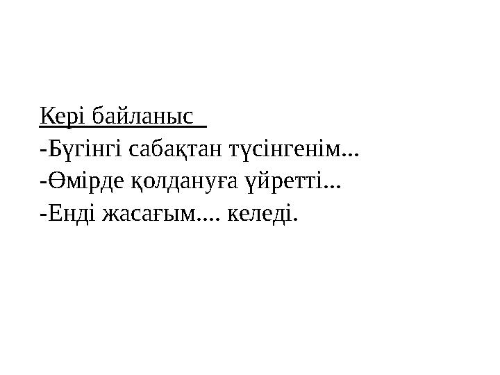 Кері байланыс -Бүгінгі сабақтан түсінгенім... -Өмірде қолдануға үйретті... -Енді жасағым.... келеді.