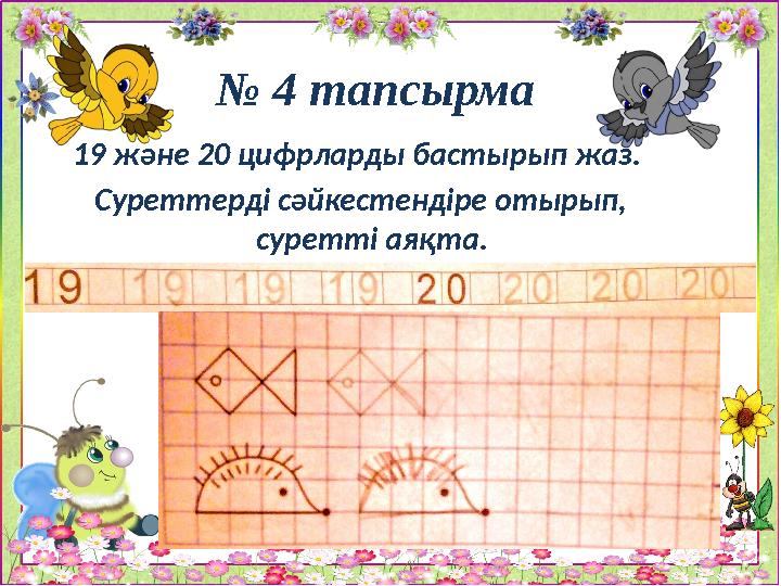 № 4 тапсырма 19 және 20 цифрларды бастырып жаз. Суреттерді сәйкестендіре отырып, суретті аяқта.