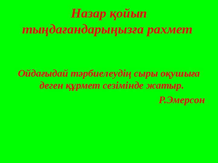 Назар қойып тыңдағандарыңызға рахмет Ойдағыдай тәрбиелеудің сыры оқушыға деген құрмет сезімінде жатыр. Р.Эмерсон