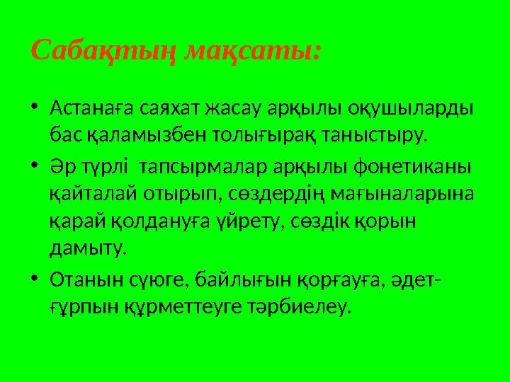 Сабақтың мақсаты: • Астанаға саяхат жасау арқылы оқушыларды бас қаламызбен толығырақ таныстыру. • Әр түрлі тапсырмалар арқылы