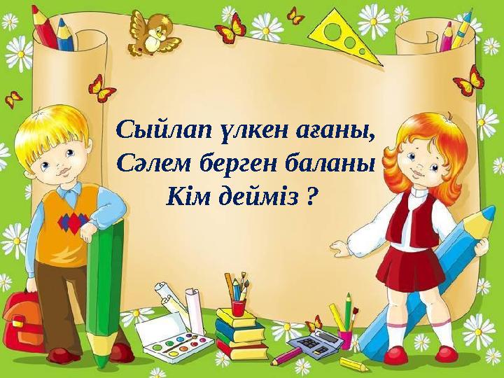 Сыйлап үлкен ағаны, Сәлем берген баланы Кім дейміз ?