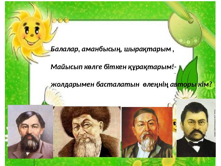 Балалар, аманбысың, шырақтарым , Майысып көлге біткен құрақтарым!- жолдарымен басталатын өлеңнің авторы кім? .