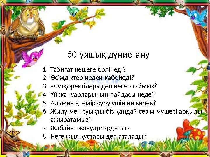 1Табиғат нешеге бөлінеді? 2Өсімдіктер неден көбейеді? 3«Сүтқоректілер» деп неге атаймыз? 4Үй жануарларының пайдасы неде? 5Адамны