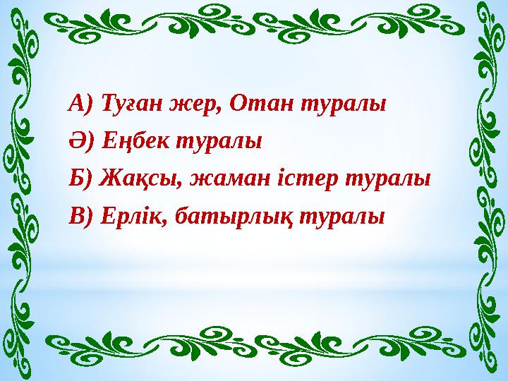 А) Туған жер, Отан туралы Ә) Еңбек туралы Б) Жақсы, жаман істер туралы В) Ерлік, батырлық туралы