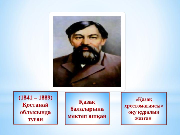 (1841 – 1889) Қостанай облысында туған Қазақ балаларына мектеп ашқан «Қазақ хрестоматиясы» оқу құралын жазған