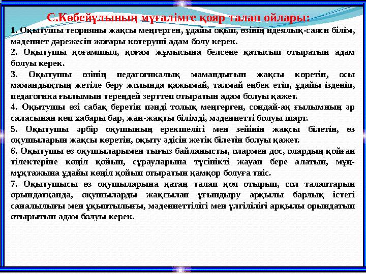 С.Көбейұлының мұғалімге қояр талап ойлары: 1. Оқытушы теорияны жақсы меңгерген, ұдайы оқып, өзінің идеялық-саяси білім, мәде