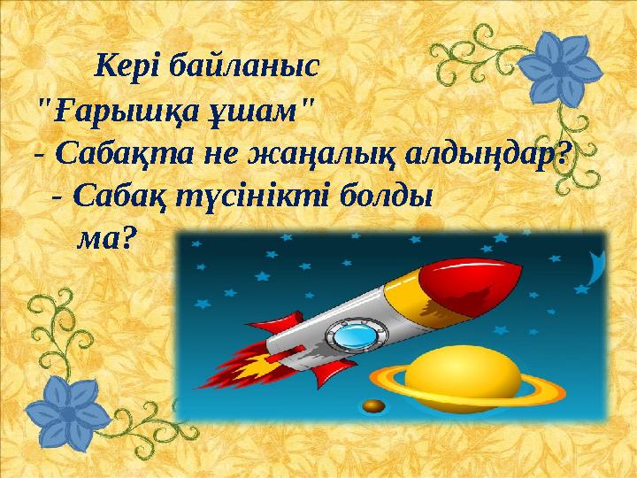 Кері байланыс "Ғарышқа ұшам" - Сабақта не жаңалық алдыңдар? - Сабақ түсінікті болды ма?